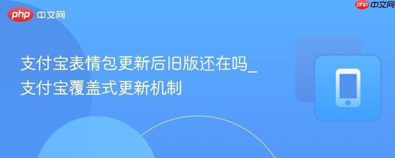 支付宝表情包更新后旧版还在吗_支付宝覆盖式更新机制