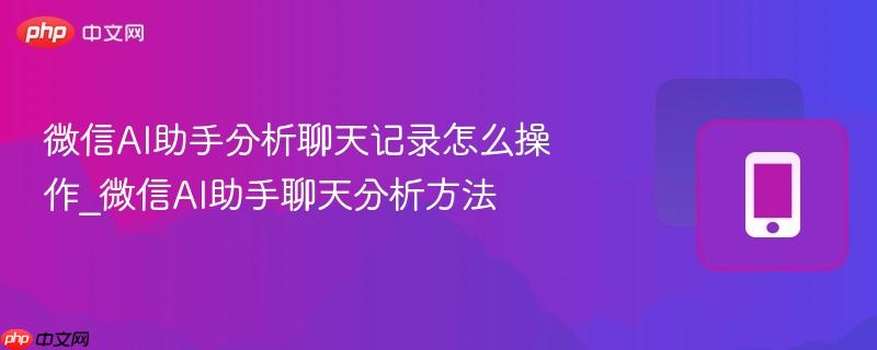 微信ai助手分析聊天记录怎么操作_微信ai助手聊天分析方法