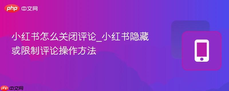 小红书怎么关闭评论_小红书隐藏或限制评论操作方法