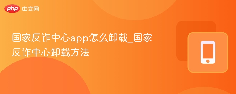 国家反诈中心app怎么卸载_国家反诈中心卸载方法 - php中文网