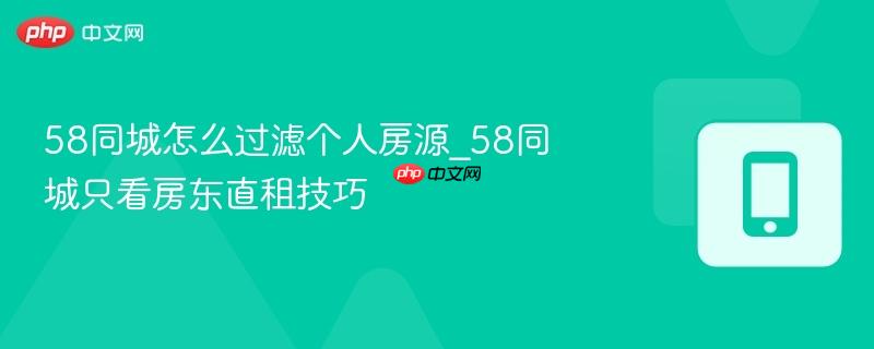 58同城怎么过滤个人房源_58同城只看房东直租技巧