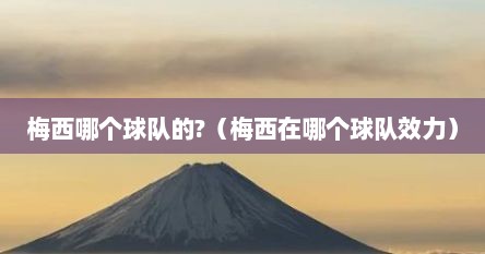 梅西哪个球队的?（梅西在哪个球队效力）