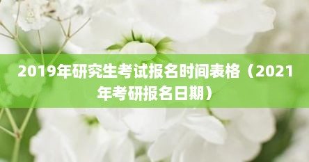 2019年研究生考试报名时间表格（2021年考研报名日期）