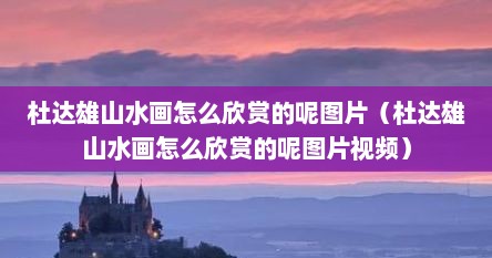 杜达雄山水画怎么欣赏的呢图片（杜达雄山水画怎么欣赏的呢图片视频）