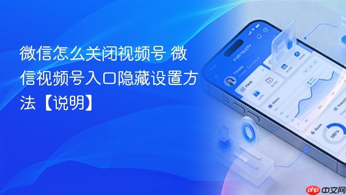 微信怎么关闭视频号 微信视频号入口隐藏设置方法【说明】