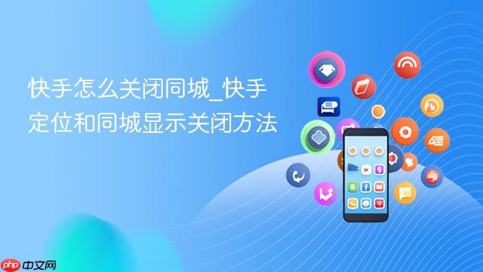 快手怎么关闭同城_快手定位和同城显示关闭方法