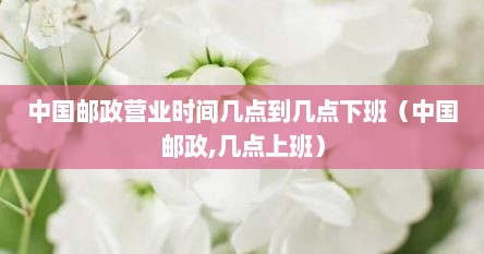 中国邮政营业时间几点到几点下班（中国邮政,几点上班）
