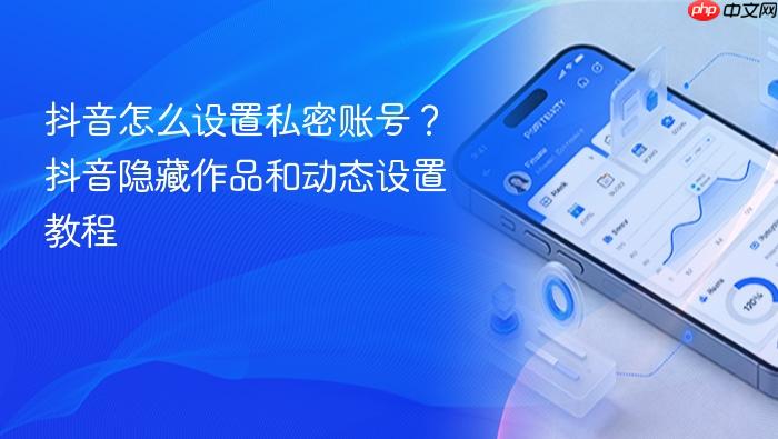 抖音怎么设置私密账号？抖音隐藏作品和动态设置教程