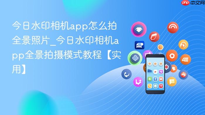 今日水印相机app怎么拍全景照片_今日水印相机app全景拍摄模式教程【实用】