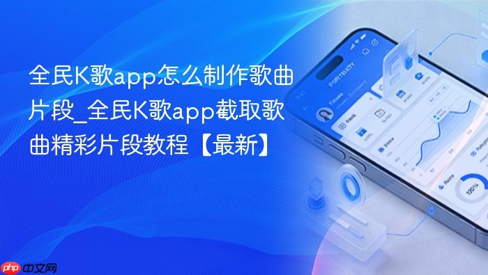 全民k歌app怎么制作歌曲片段_全民k歌app截取歌曲精彩片段教程【最新】