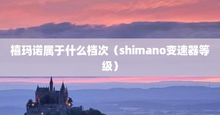 禧玛诺属于什么档次（shimano变速器等级）