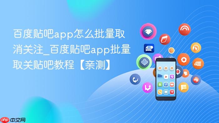 百度贴吧app怎么批量取消关注_百度贴吧app批量取关贴吧教程【亲测】