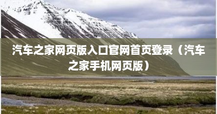 汽车之家网页版入口官网首页登录（汽车之家手机网页版）