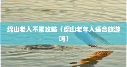绵山老人不累攻略（绵山老年人适合旅游吗）