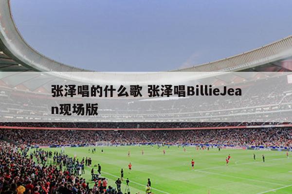 张泽唱的什么歌 张泽唱BillieJean现场版