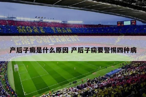产后子癜是什么原因 产后子痫要警惕四种病