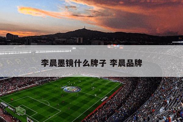 李晨墨镜什么牌子 李晨品牌