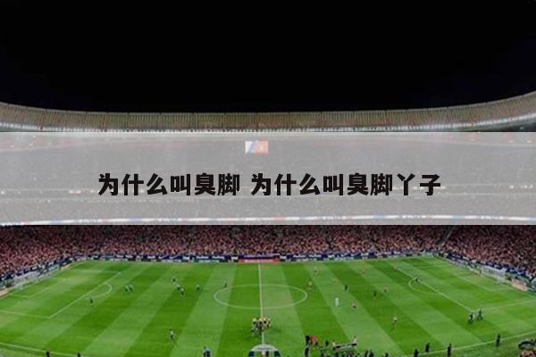 为什么叫臭脚 为什么叫臭脚丫子
