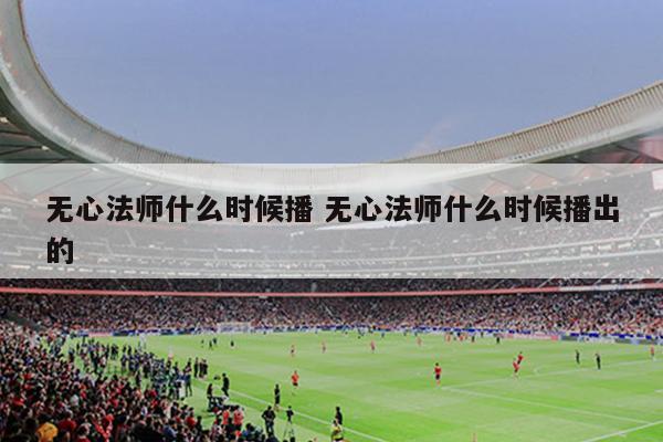 无心法师什么时候播 无心法师什么时候播出的