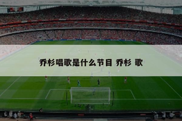 乔杉唱歌是什么节目 乔杉 歌