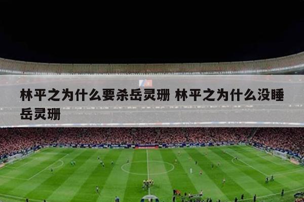 林平之为什么要杀岳灵珊 林平之为什么没睡岳灵珊