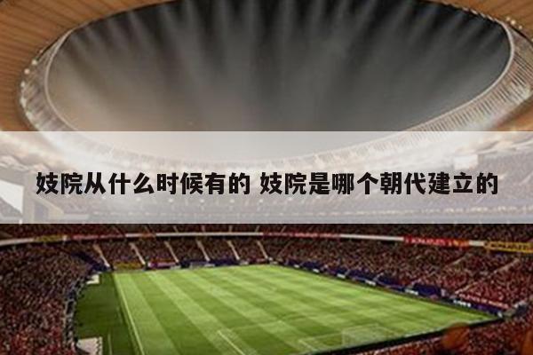 妓院从什么时候有的 妓院是哪个朝代建立的