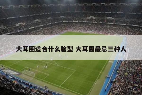 大耳圈适合什么脸型 大耳圈最忌三种人