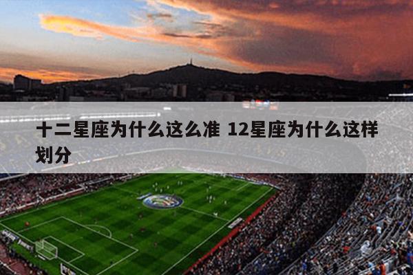 十二星座为什么这么准 12星座为什么这样划分