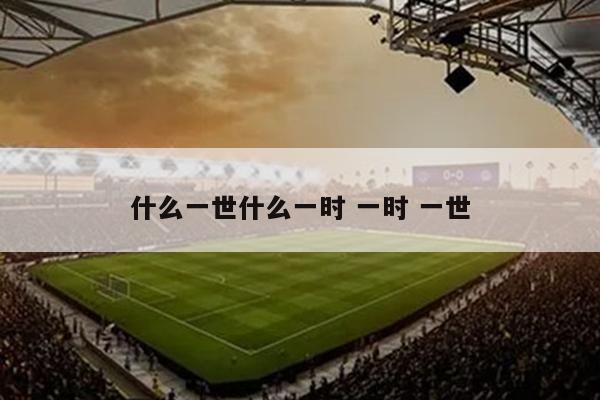 什么一世什么一时 一时 一世