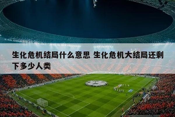 生化危机结局什么意思 生化危机大结局还剩下多少人类