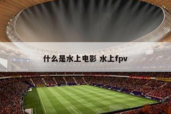 什么是水上电影 水上fpv