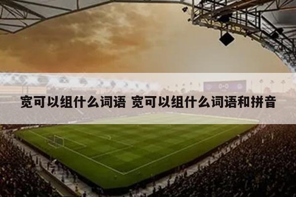 宽可以组什么词语 宽可以组什么词语和拼音