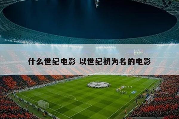 什么世纪电影 以世纪初为名的电影