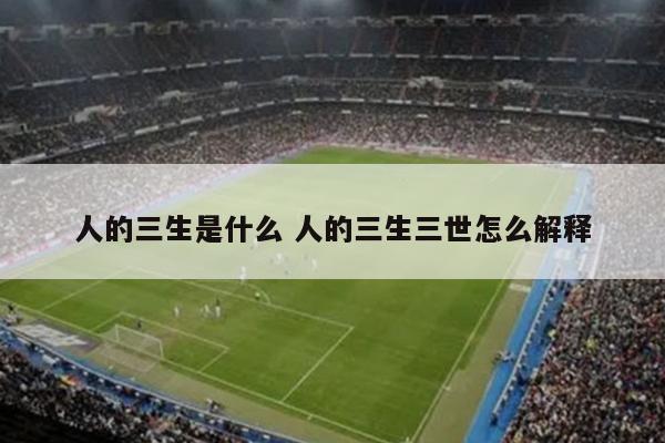 人的三生是什么 人的三生三世怎么解释