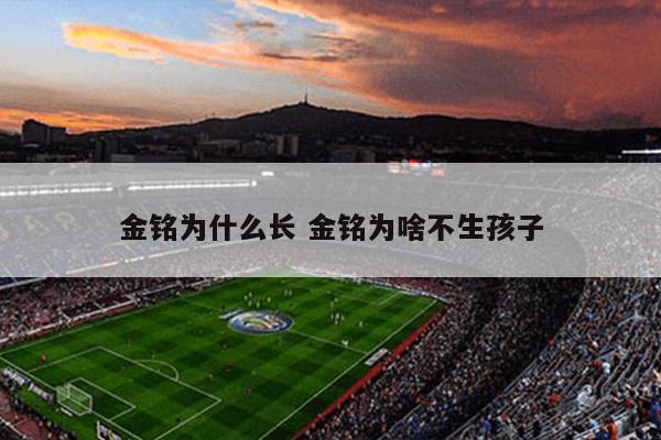 金铭为什么长 金铭为啥不生孩子