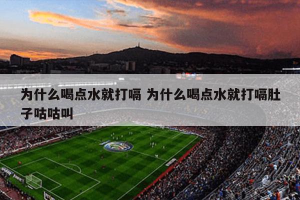 为什么喝点水就打嗝 为什么喝点水就打嗝肚子咕咕叫
