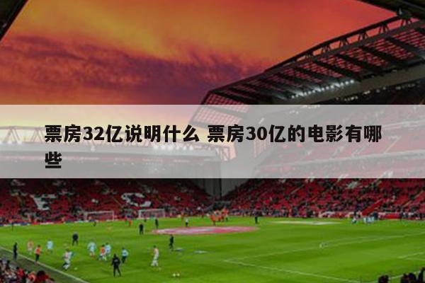 票房32亿说明什么 票房30亿的电影有哪些