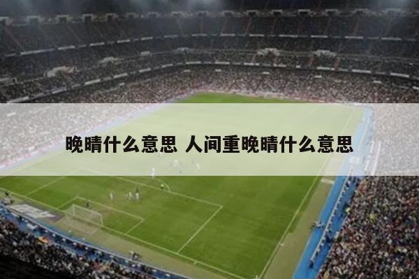 晚晴什么意思 人间重晚晴什么意思