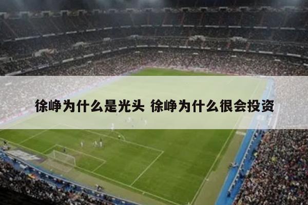 徐峥为什么是光头 徐峥为什么很会投资