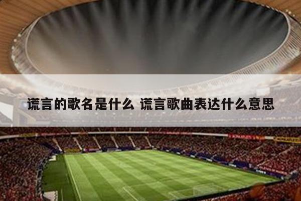 谎言的歌名是什么 谎言歌曲表达什么意思