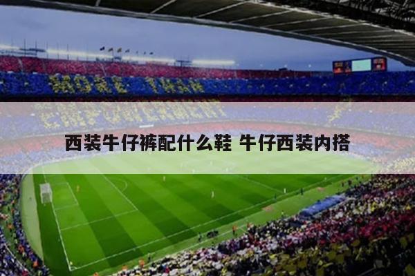 西装牛仔裤配什么鞋 牛仔西装内搭