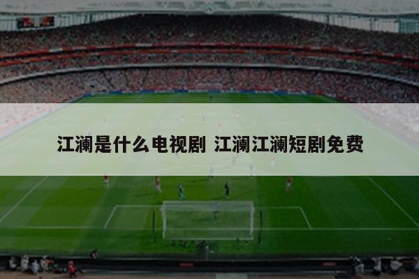 江澜是什么电视剧 江澜江澜短剧免费
