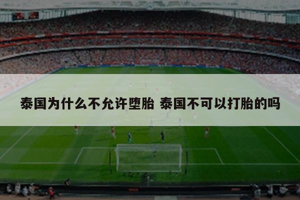 泰国为什么不允许堕胎 泰国不可以打胎的吗