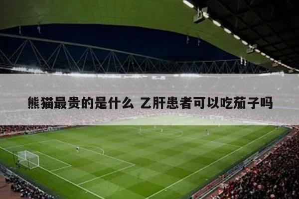 熊猫最贵的是什么 乙肝患者可以吃茄子吗