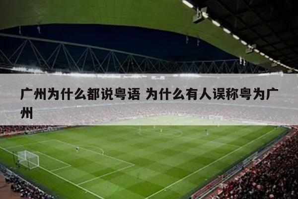广州为什么都说粤语 为什么有人误称粤为广州