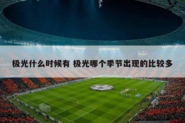 极光什么时候有 极光哪个季节出现的比较多
