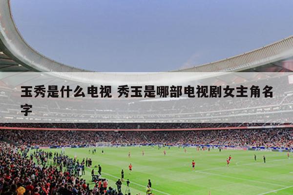 玉秀是什么电视 秀玉是哪部电视剧女主角名字