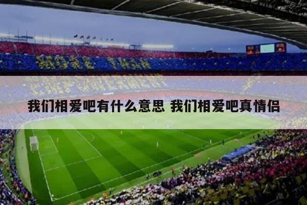 我们相爱吧有什么意思 我们相爱吧真情侣