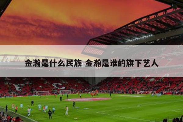 金瀚是什么民族 金瀚是谁的旗下艺人