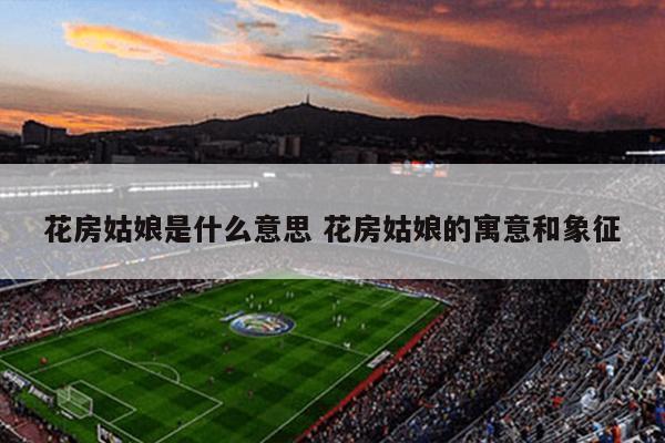 花房姑娘是什么意思 花房姑娘的寓意和象征